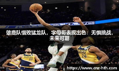 雄鹿队惜败猛龙队，字母哥表现出色：无惧挑战，未来可期