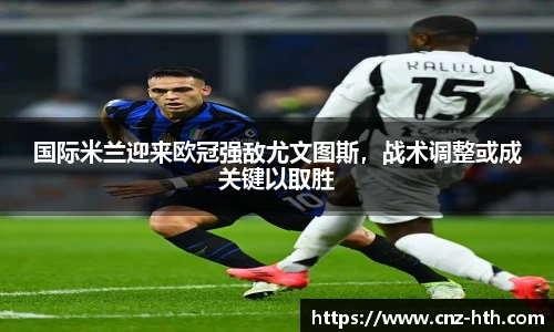 国际米兰迎来欧冠强敌尤文图斯，战术调整或成关键以取胜