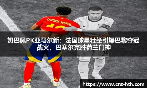 姆巴佩PK亚马尔新：法国球星壮举引爆巴黎夺冠战火，巴塞尔完胜荷兰门神