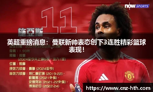 英超重磅消息：曼联新帅表态创下3连胜精彩篮球表现！