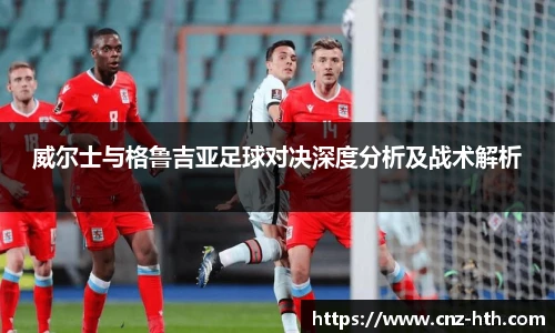 威尔士与格鲁吉亚足球对决深度分析及战术解析