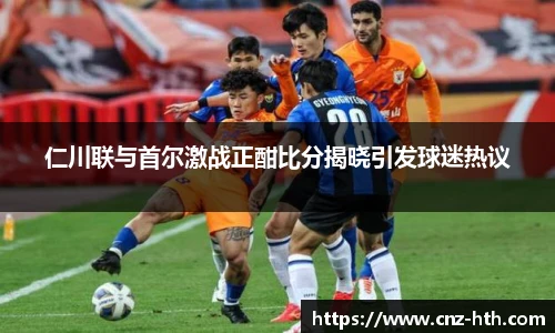 仁川联与首尔激战正酣比分揭晓引发球迷热议