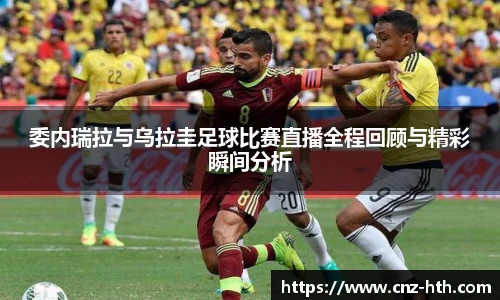 委内瑞拉与乌拉圭足球比赛直播全程回顾与精彩瞬间分析