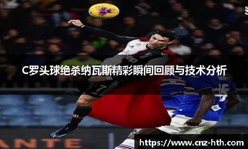 C罗头球绝杀纳瓦斯精彩瞬间回顾与技术分析